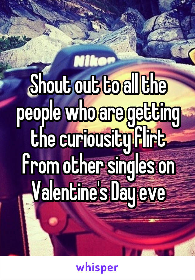 Shout out to all the people who are getting the curiousity flirt from other singles on Valentine's Day eve