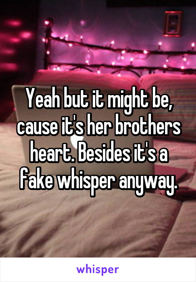 Yeah but it might be, cause it's her brothers heart. Besides it's a fake whisper anyway.