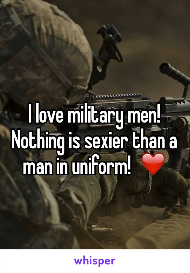 I love military men! Nothing is sexier than a man in uniform!  ❤️