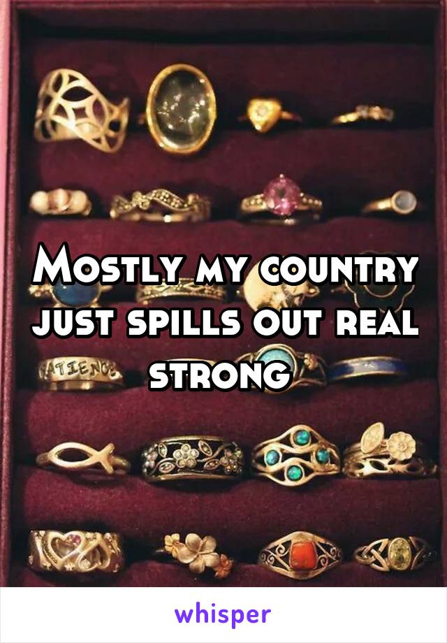 Mostly my country just spills out real strong 