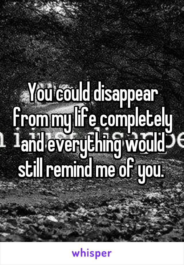 You could disappear from my life completely and everything would still remind me of you. 