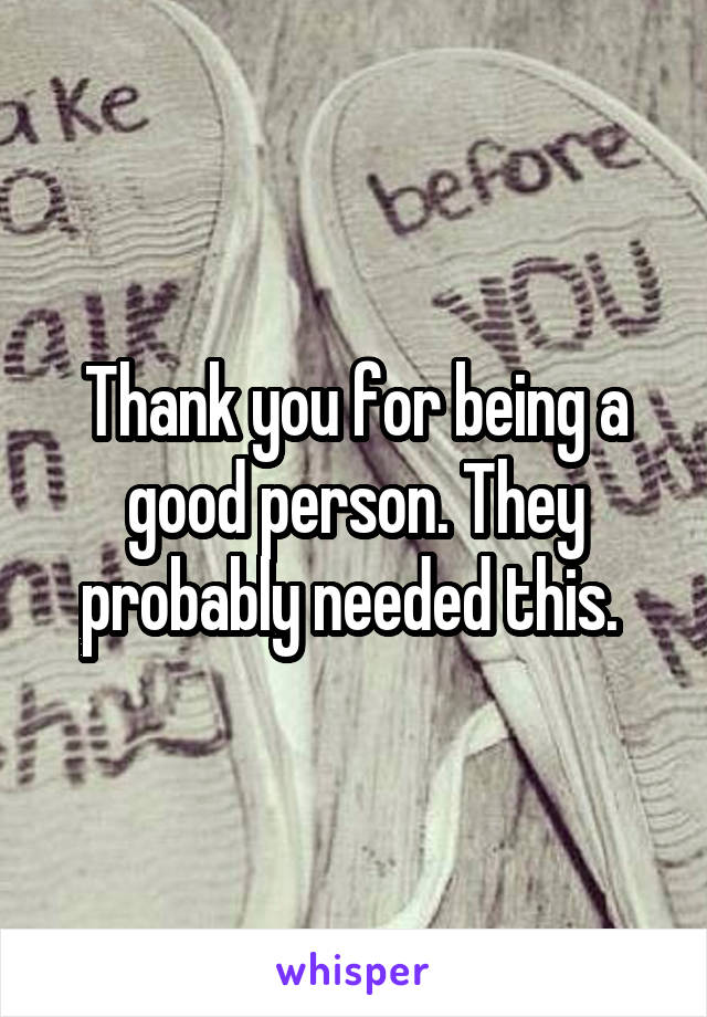 Thank you for being a good person. They probably needed this. 