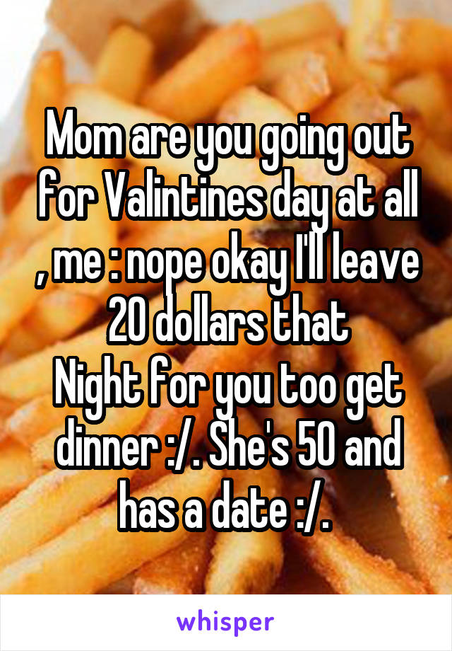 Mom are you going out for Valintines day at all , me : nope okay I'll leave 20 dollars that
Night for you too get dinner :/. She's 50 and has a date :/. 