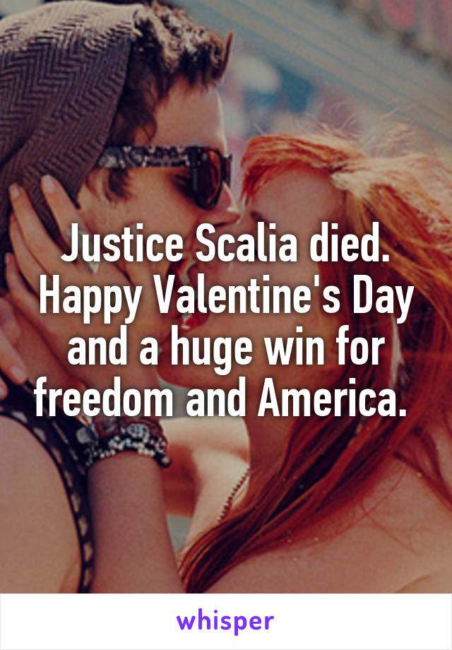 Justice Scalia died. Happy Valentine's Day and a huge win for freedom and America. 