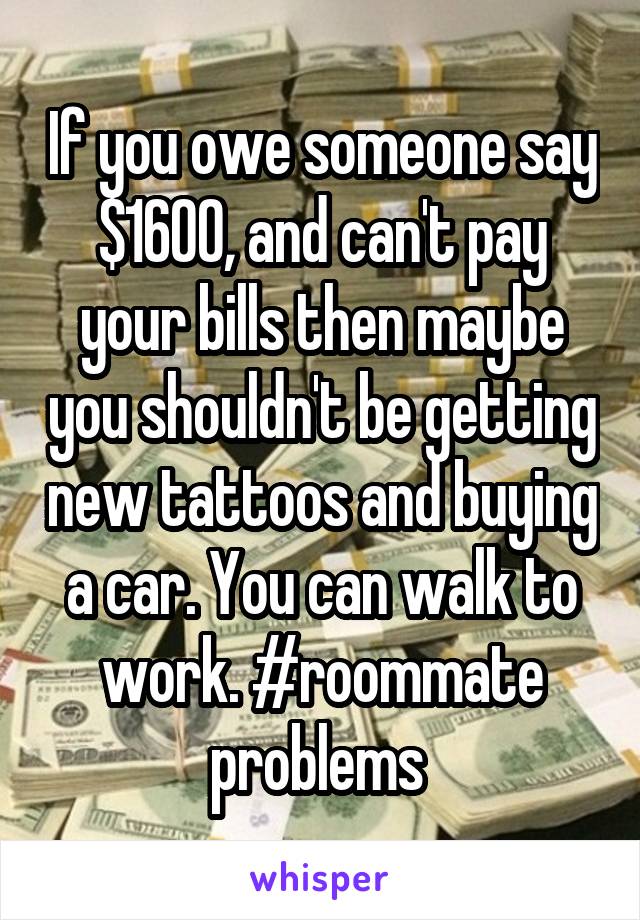 If you owe someone say $1600, and can't pay your bills then maybe you shouldn't be getting new tattoos and buying a car. You can walk to work. #roommate problems 
