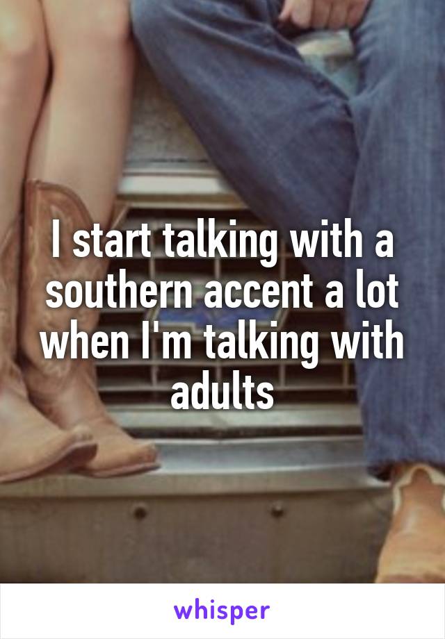 I start talking with a southern accent a lot when I'm talking with adults