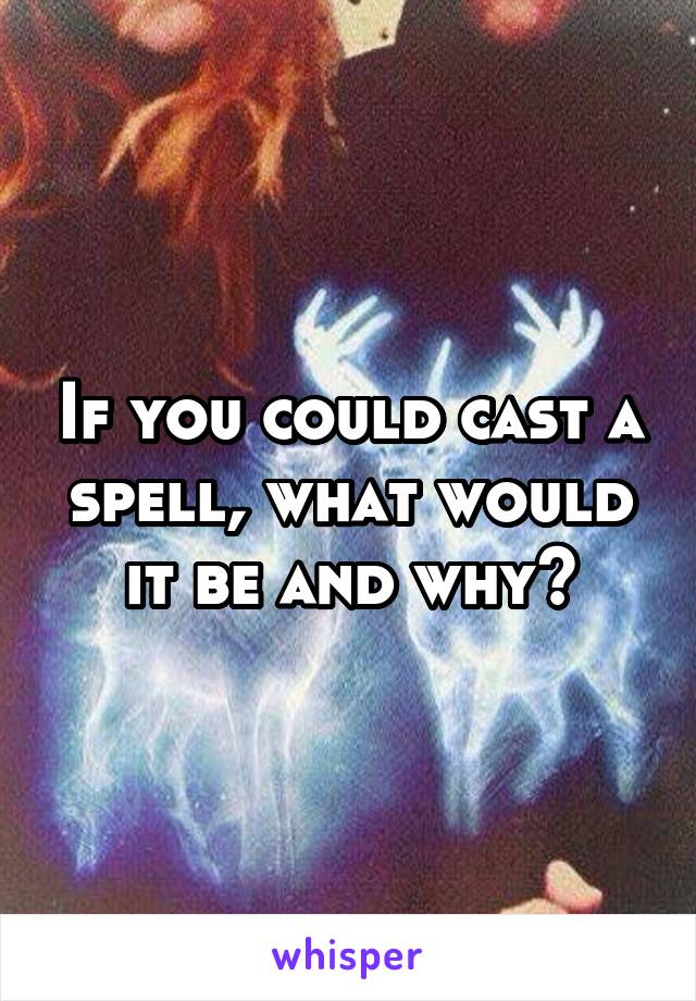 If you could cast a spell, what would it be and why?