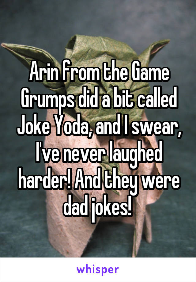 Arin from the Game Grumps did a bit called Joke Yoda, and I swear, I've never laughed harder! And they were dad jokes! 