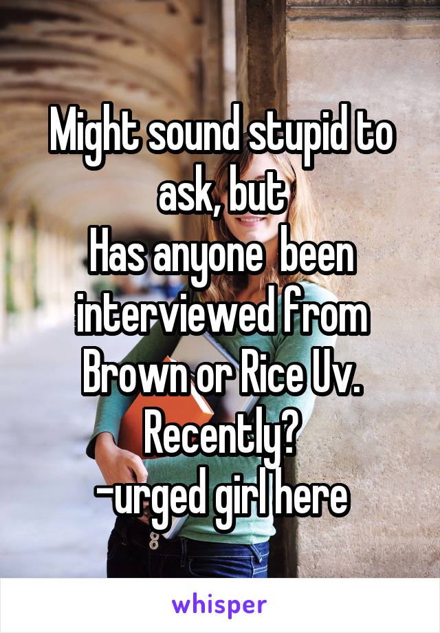 Might sound stupid to ask, but
Has anyone  been interviewed from Brown or Rice Uv. Recently?
-urged girl here