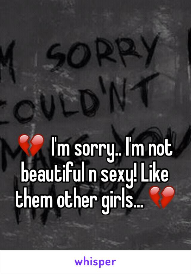 💔  I'm sorry.. I'm not beautiful n sexy! Like them other girls... 💔