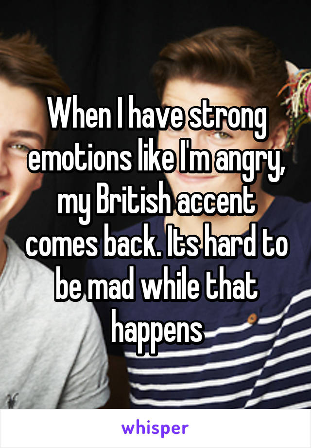 When I have strong emotions like I'm angry, my British accent comes back. Its hard to be mad while that happens