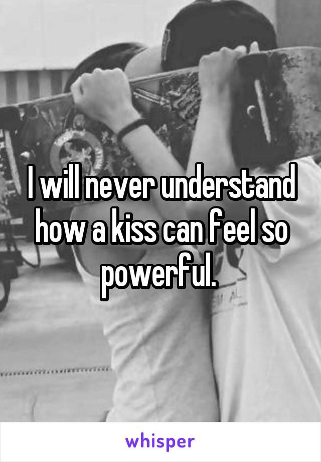 I will never understand how a kiss can feel so powerful. 