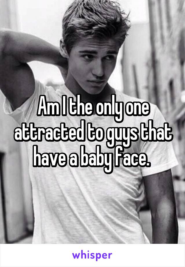 Am I the only one attracted to guys that have a baby face. 