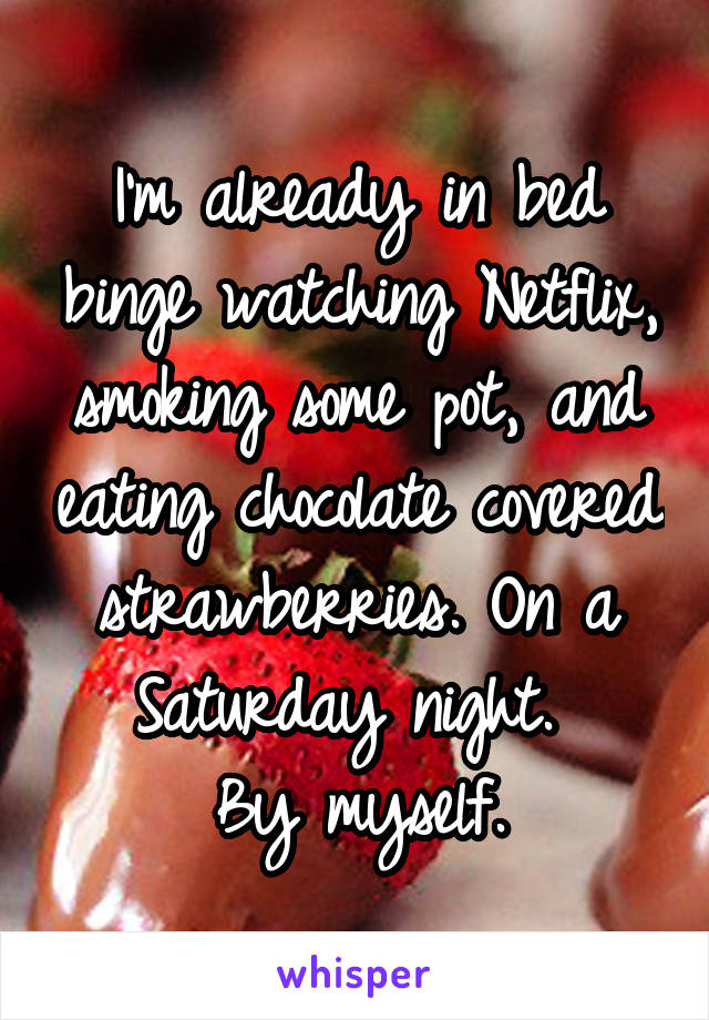 I'm already in bed binge watching Netflix, smoking some pot, and eating chocolate covered strawberries. On a Saturday night. 
By myself.
