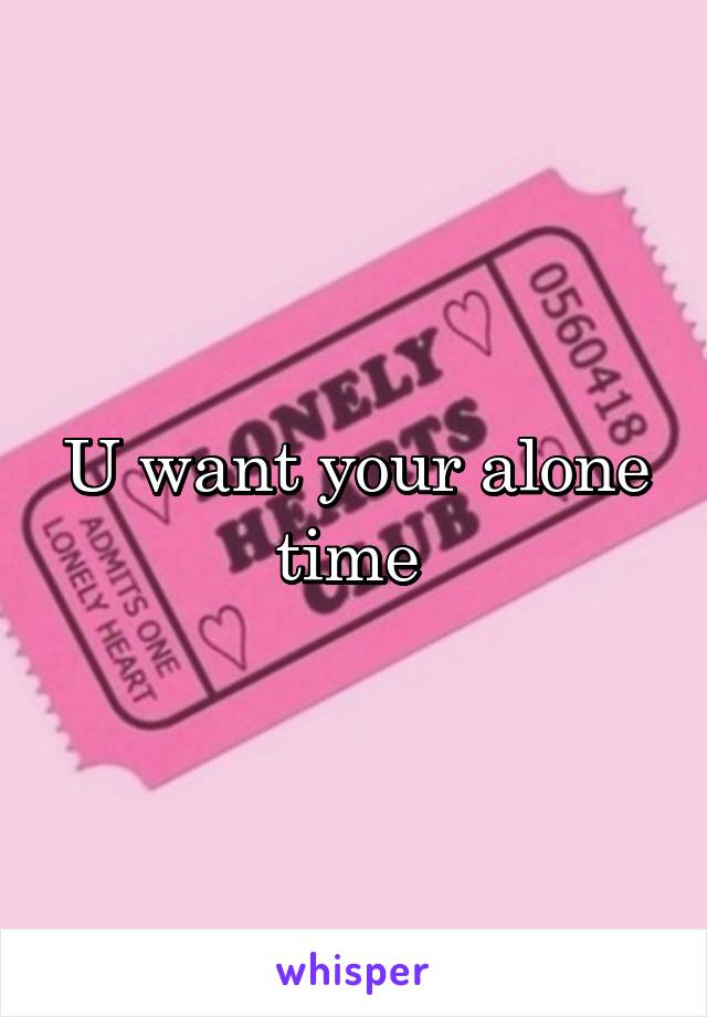 U want your alone time 