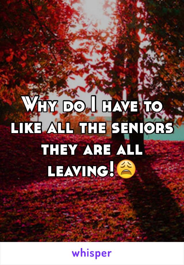 Why do I have to like all the seniors they are all leaving!ðŸ˜©