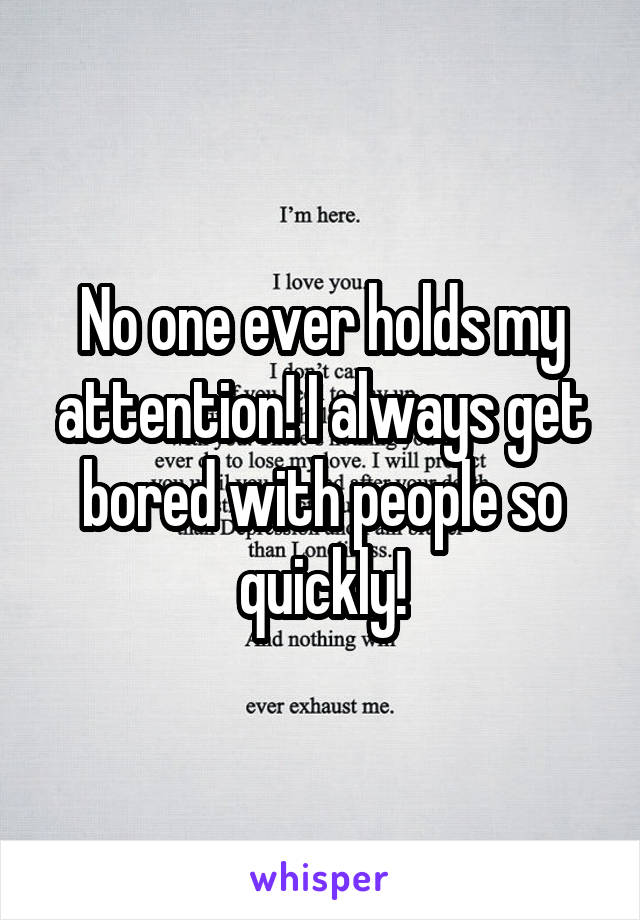 No one ever holds my attention! I always get bored with people so quickly!