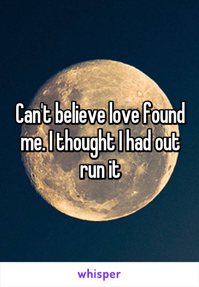 Can't believe love found me. I thought I had out run it