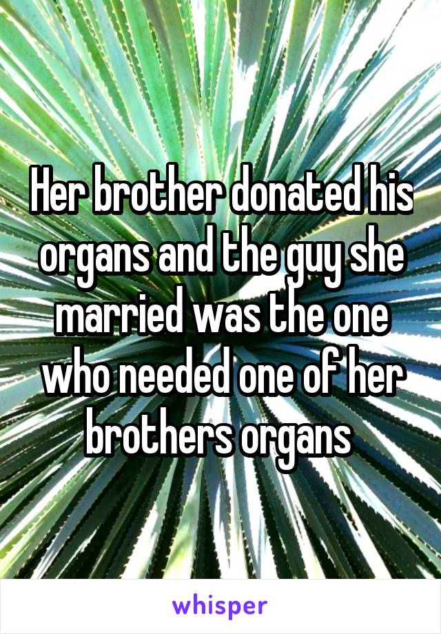 Her brother donated his organs and the guy she married was the one who needed one of her brothers organs 