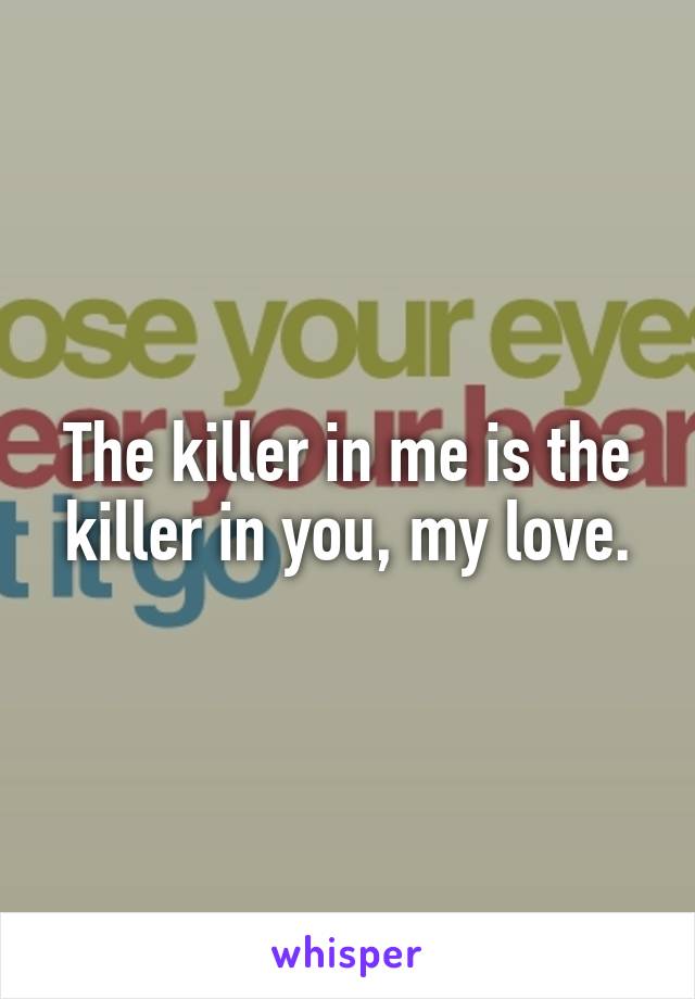 The killer in me is the killer in you, my love.