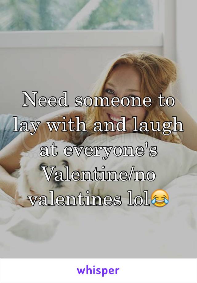 Need someone to lay with and laugh at everyone's Valentine/no valentines lol😂