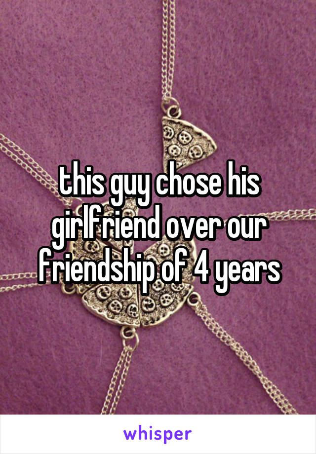 this guy chose his girlfriend over our friendship of 4 years