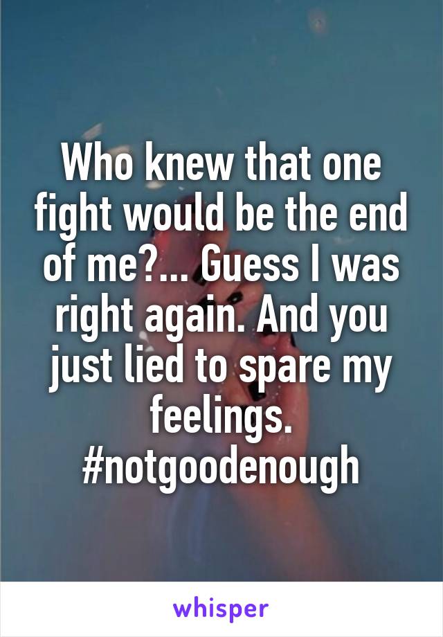 Who knew that one fight would be the end of me?... Guess I was right again. And you just lied to spare my feelings.
#notgoodenough