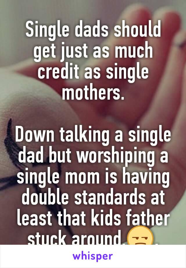 Single dads should get just as much credit as single mothers.

Down talking a single dad but worshiping a single mom is having double standards at least that kids father stuck around.😒.