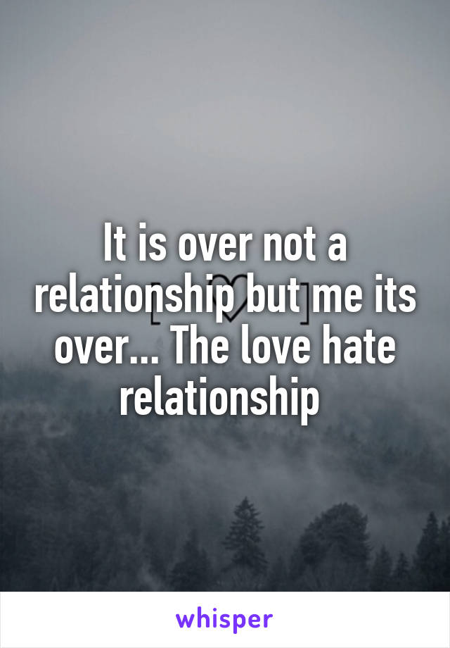 It is over not a relationship but me its over... The love hate relationship 