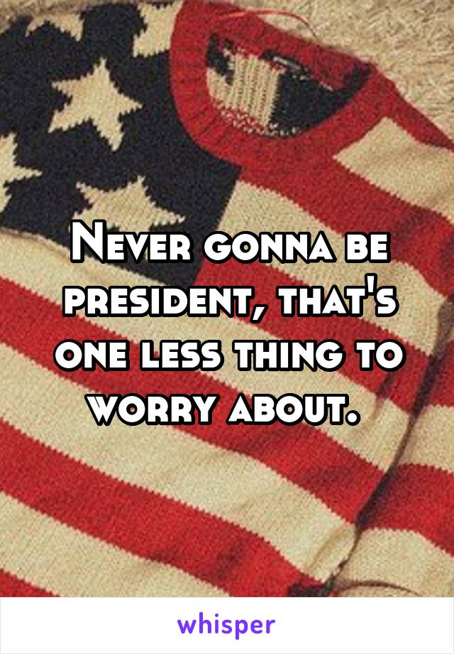 Never gonna be president, that's one less thing to worry about. 