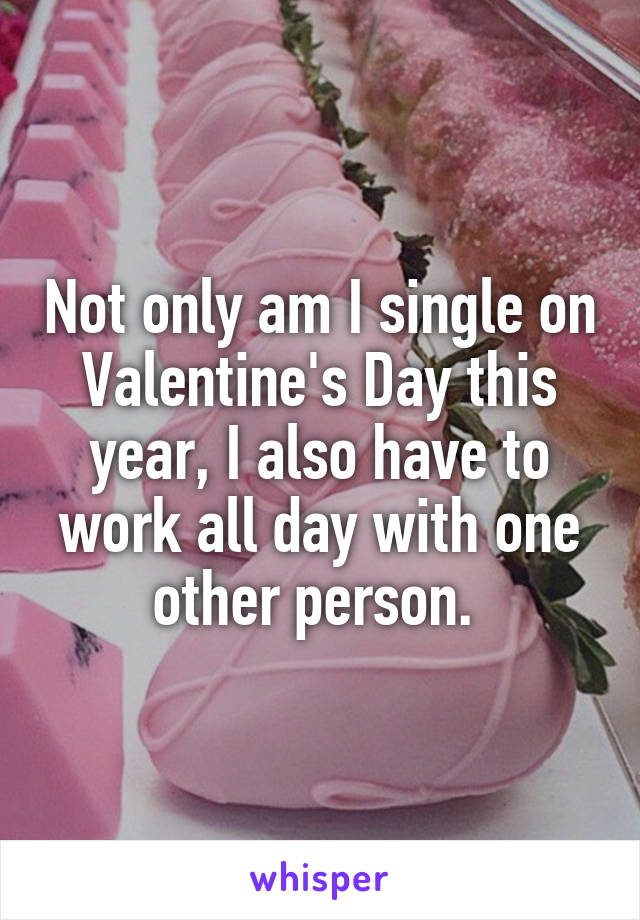 Not only am I single on Valentine's Day this year, I also have to work all day with one other person. 