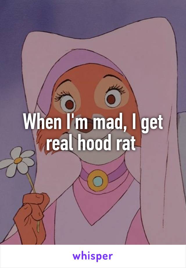 When I'm mad, I get real hood rat 