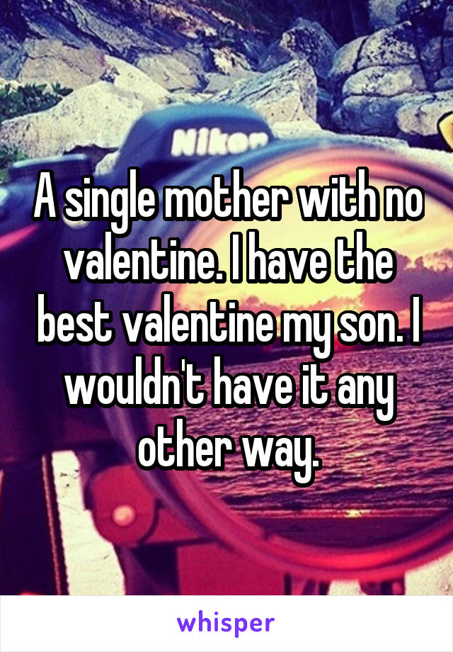 A single mother with no valentine. I have the best valentine my son. I wouldn't have it any other way.