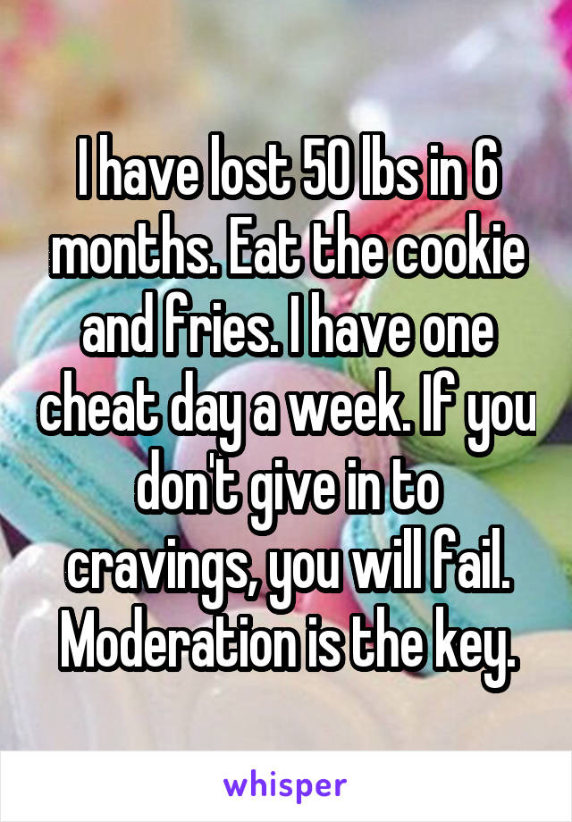 I have lost 50 lbs in 6 months. Eat the cookie and fries. I have one cheat day a week. If you don't give in to cravings, you will fail. Moderation is the key.