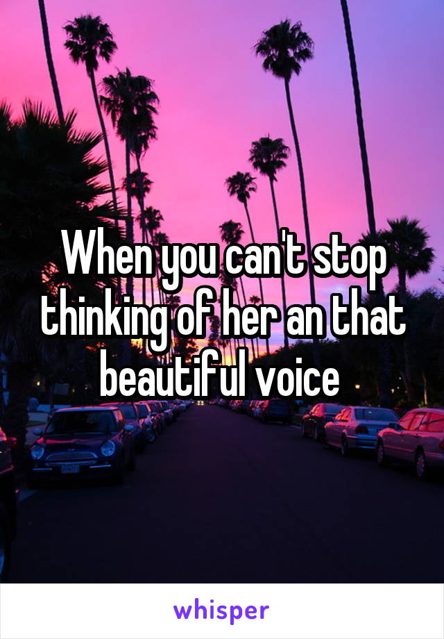 When you can't stop thinking of her an that beautiful voice 
