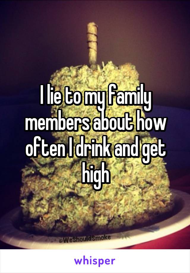 I lie to my family members about how often I drink and get high
