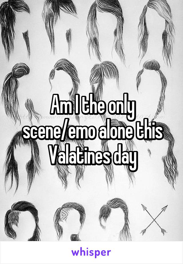Am I the only scene/emo alone this Valatines day