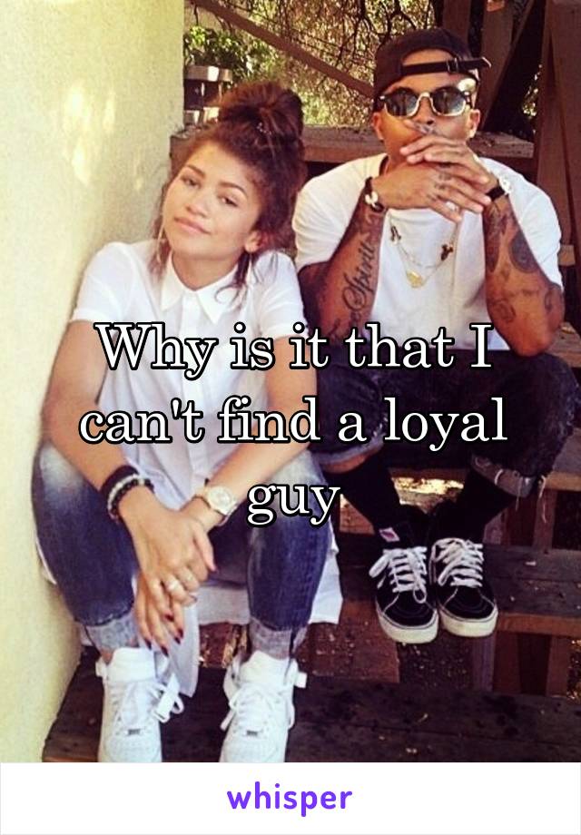 Why is it that I can't find a loyal guy