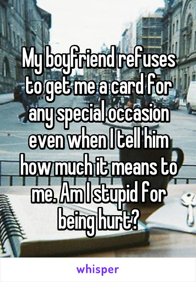 My boyfriend refuses to get me a card for any special occasion even when I tell him how much it means to me. Am I stupid for being hurt?