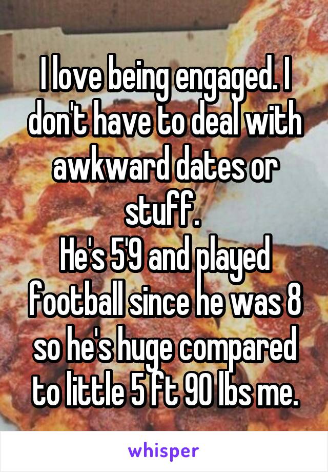 I love being engaged. I don't have to deal with awkward dates or stuff. 
He's 5'9 and played football since he was 8 so he's huge compared to little 5 ft 90 lbs me.