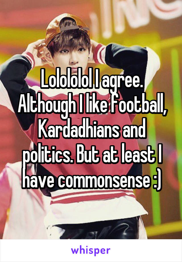 Lolololol I agree. Although I like football, Kardadhians and politics. But at least I have commonsense :)