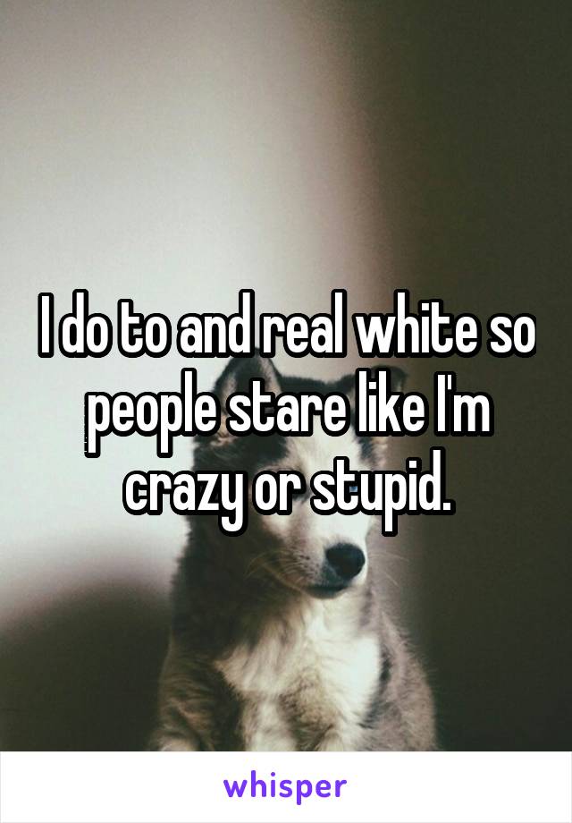 I do to and real white so people stare like I'm crazy or stupid.