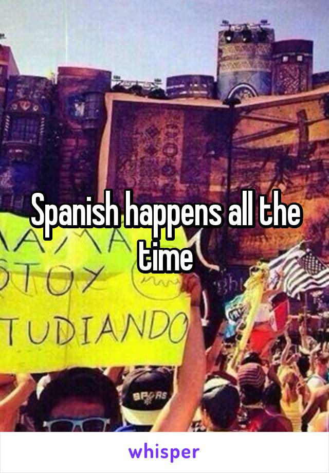 Spanish happens all the time