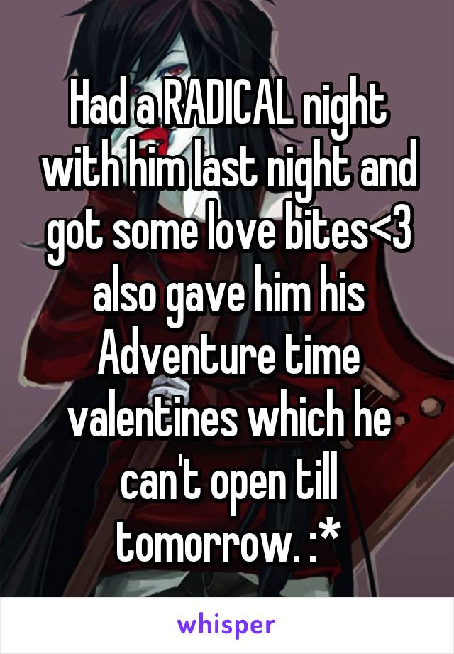 Had a RADICAL night with him last night and got some love bites<3 also gave him his Adventure time valentines which he can't open till tomorrow. :*