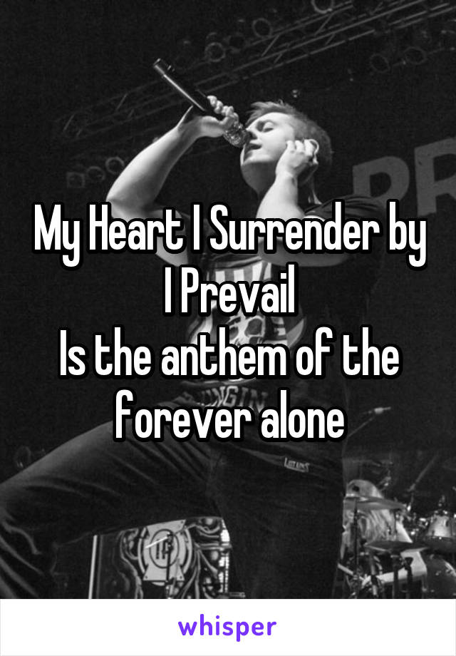 My Heart I Surrender by
I Prevail
Is the anthem of the forever alone