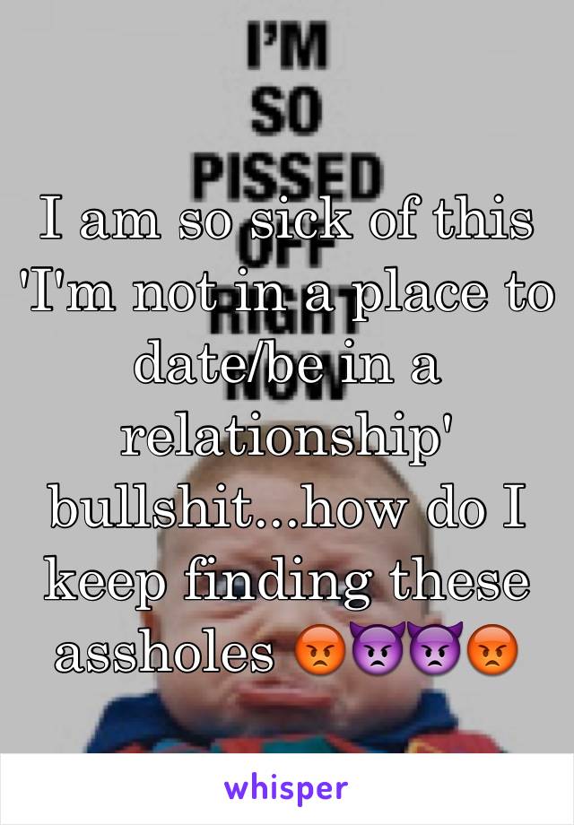 I am so sick of this 'I'm not in a place to date/be in a relationship' bullshit...how do I keep finding these assholes 😡👿👿😡