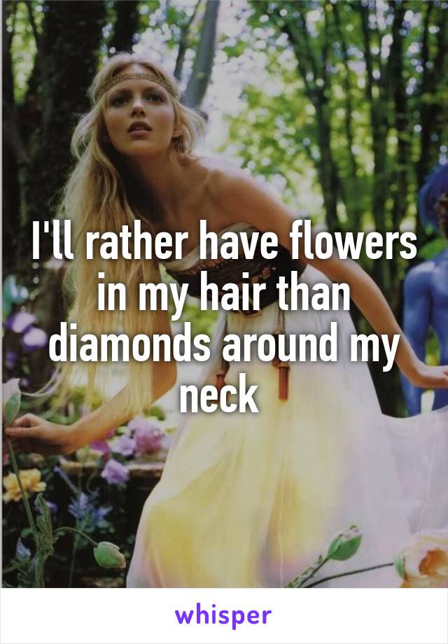 I'll rather have flowers in my hair than diamonds around my neck 