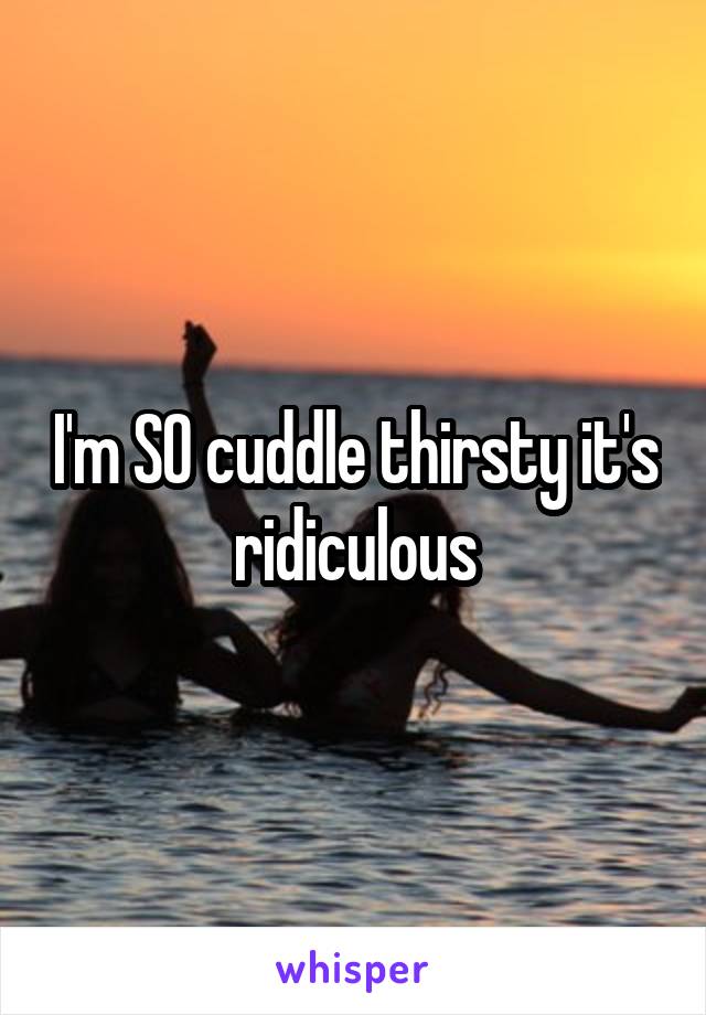 I'm SO cuddle thirsty it's ridiculous