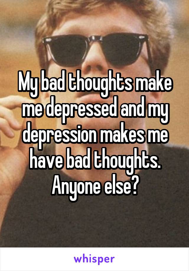 My bad thoughts make me depressed and my depression makes me have bad thoughts. Anyone else?