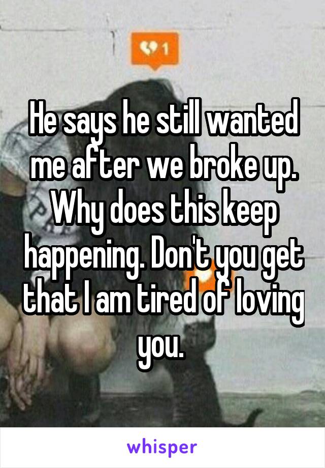 He says he still wanted me after we broke up. Why does this keep happening. Don't you get that I am tired of loving you. 